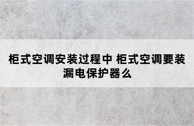 柜式空调安装过程中 柜式空调要装漏电保护器么